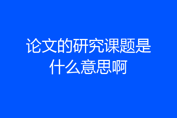 论文的研究课题是什么意思啊