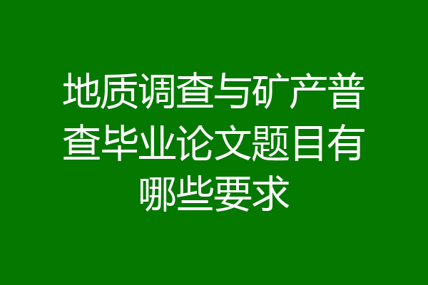 地质调查与矿产普查毕业论文题目有哪些要求