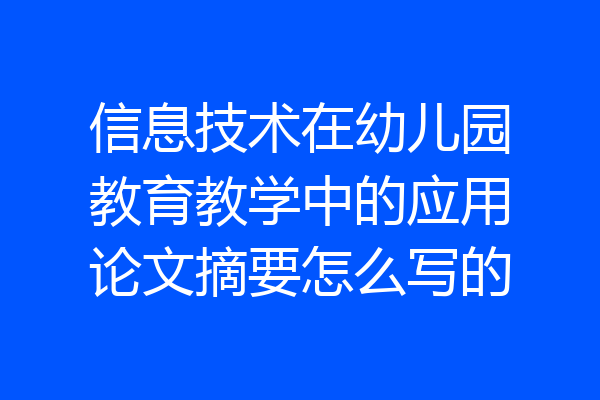 信息技术在幼儿园教育教学中的应用论文摘要怎么写的