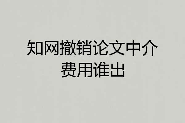 知网撤销论文中介费用谁出