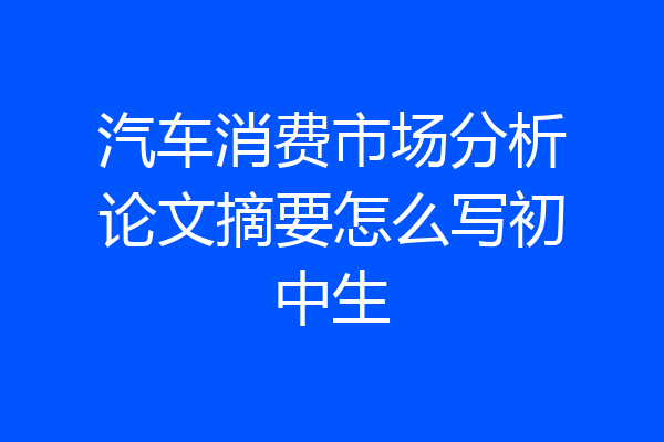 汽车消费市场分析论文摘要怎么写初中生