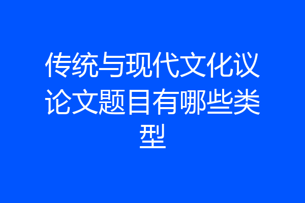 传统与现代文化议论文题目有哪些类型