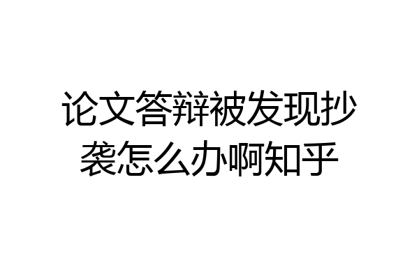 论文答辩被发现抄袭怎么办啊知乎