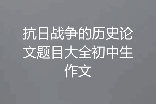 抗日战争的历史论文题目大全初中生作文