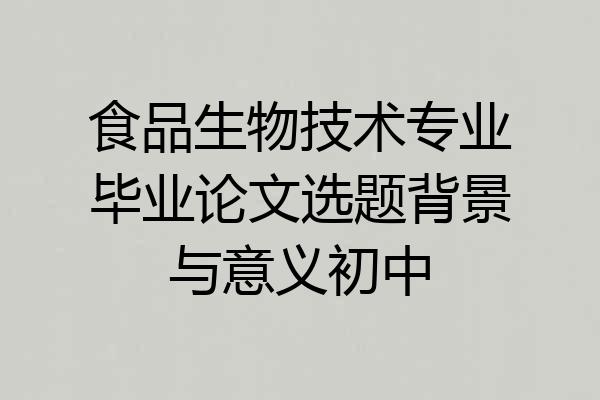 食品生物技术专业毕业论文选题背景与意义初中