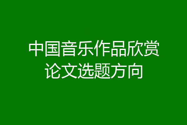 中国音乐作品欣赏论文选题方向