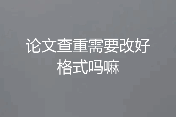 论文查重需要改好格式吗嘛