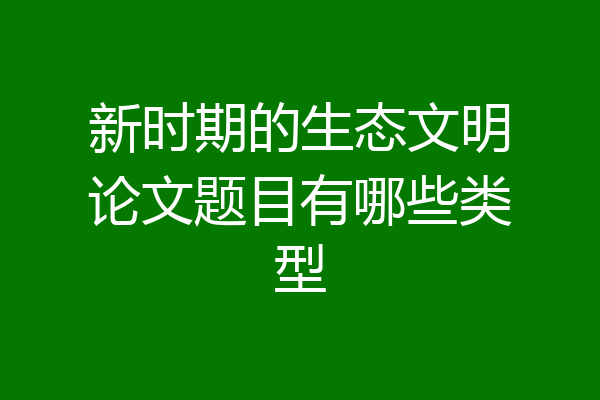 新时期的生态文明论文题目有哪些类型