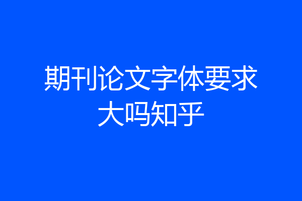 期刊论文字体要求大吗知乎