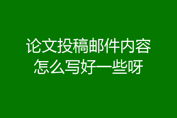 论文投稿邮件内容怎么写好一些呀