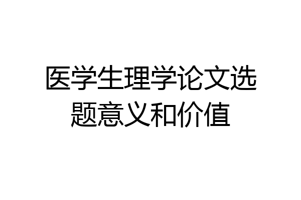 医学生理学论文选题意义和价值