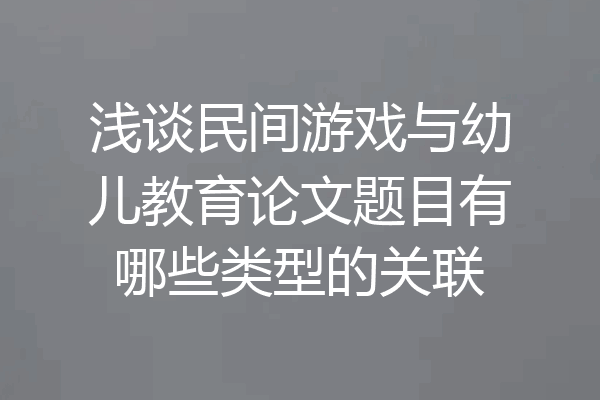 浅谈民间游戏与幼儿教育论文题目有哪些类型的关联