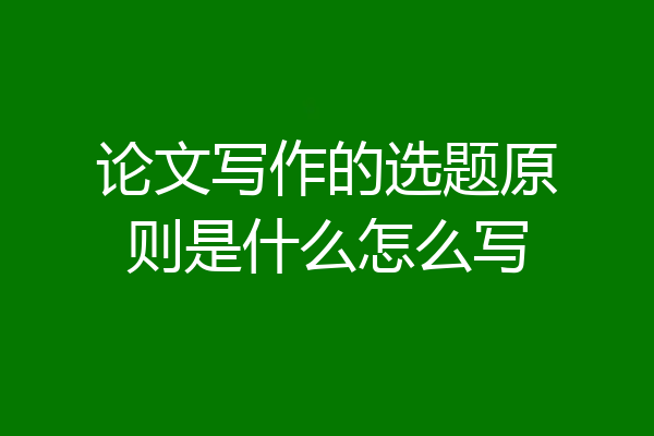 论文写作的选题原则是什么怎么写