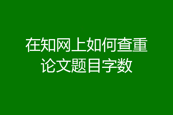 在知网上如何查重论文题目字数