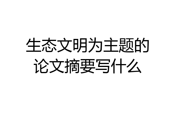 生态文明为主题的论文摘要写什么