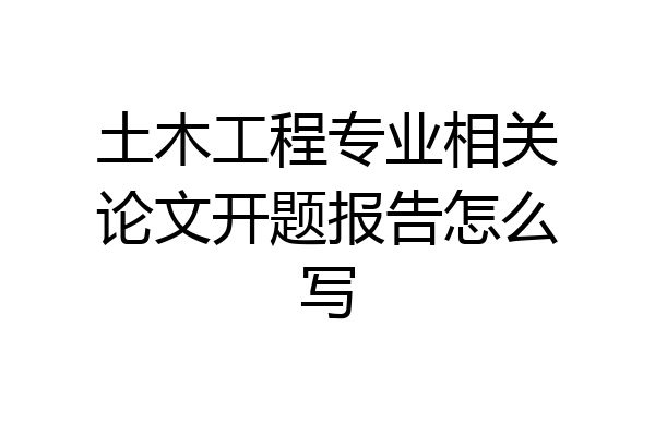 土木工程专业相关论文开题报告怎么写