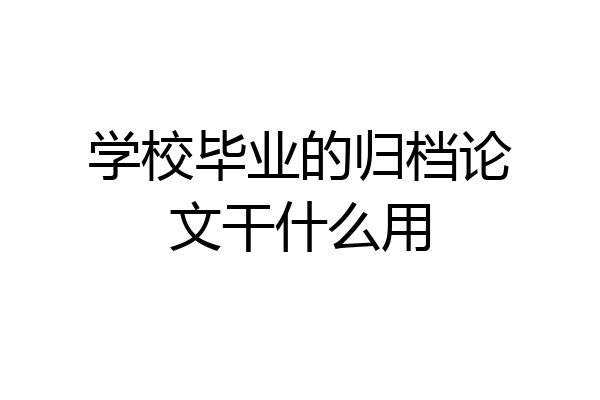 学校毕业的归档论文干什么用