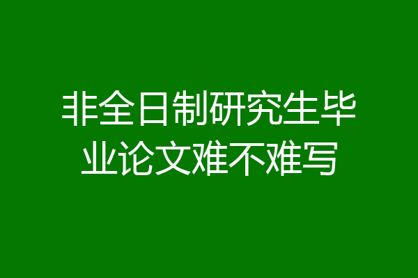 非全日制研究生毕业论文难不难写