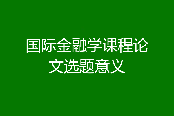 国际金融学课程论文选题意义