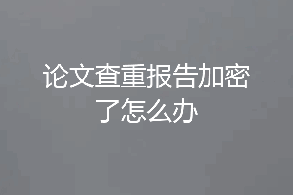 论文查重报告加密了怎么办