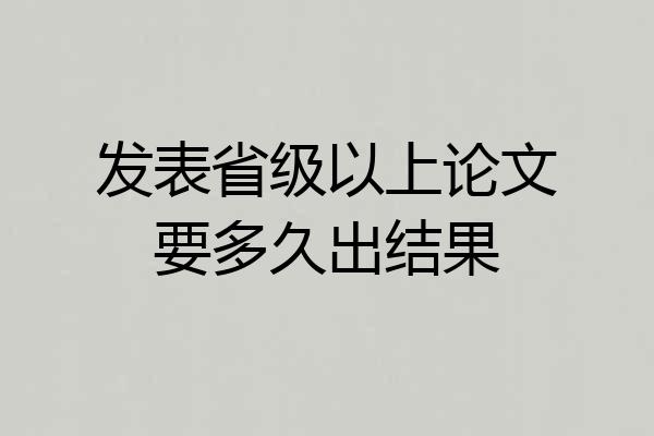 发表省级以上论文要多久出结果