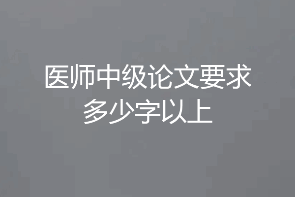 医师中级论文要求多少字以上