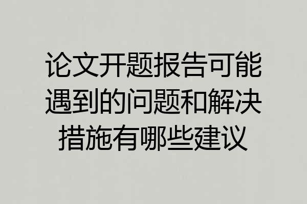 论文开题报告可能遇到的问题和解决措施有哪些建议