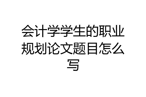 会计学学生的职业规划论文题目怎么写