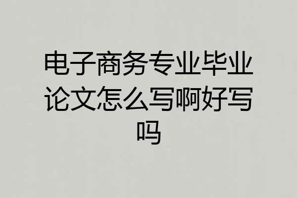电子商务专业毕业论文怎么写啊好写吗