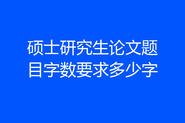 硕士研究生论文题目字数要求多少字