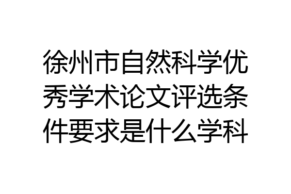 徐州市自然科学优秀学术论文评选条件要求是什么学科