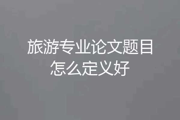 旅游专业论文题目怎么定义好
