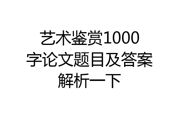 艺术鉴赏1000字论文题目及答案解析一下