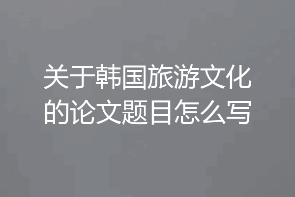 关于韩国旅游文化的论文题目怎么写