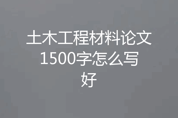土木工程材料论文1500字怎么写好