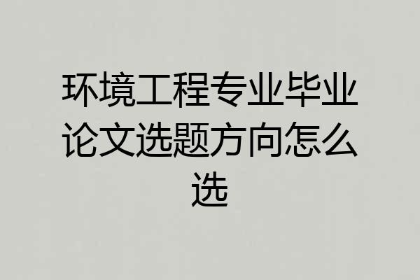 环境工程专业毕业论文选题方向怎么选