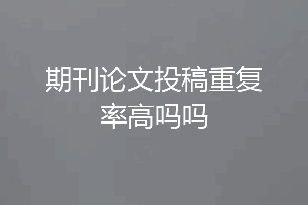 期刊论文投稿重复率高吗吗