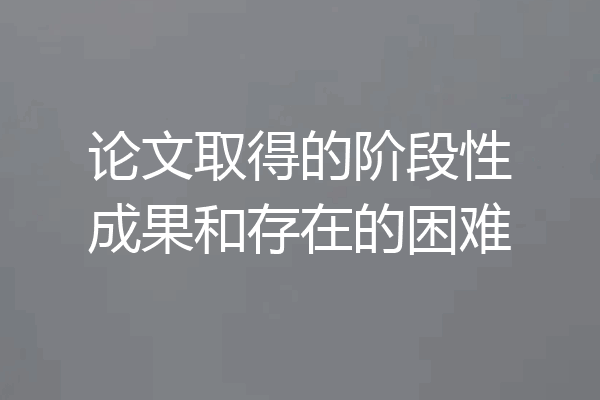 论文取得的阶段性成果和存在的困难