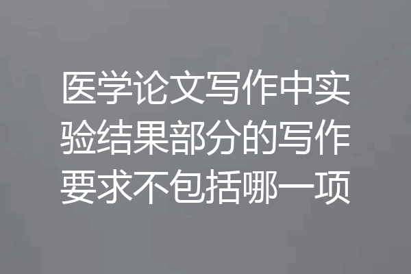 医学论文写作中实验结果部分的写作要求不包括哪一项