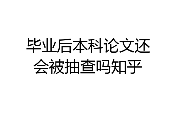 毕业后本科论文还会被抽查吗知乎