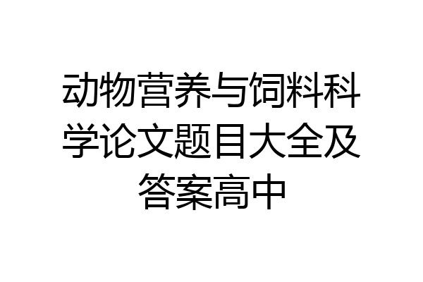 动物营养与饲料科学论文题目大全及答案高中