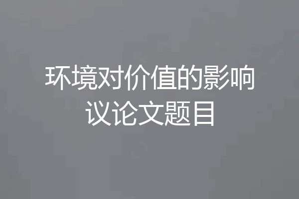 环境对价值的影响议论文题目