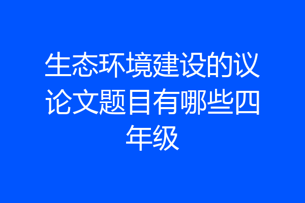 生态环境建设的议论文题目有哪些四年级