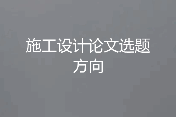 施工设计论文选题方向