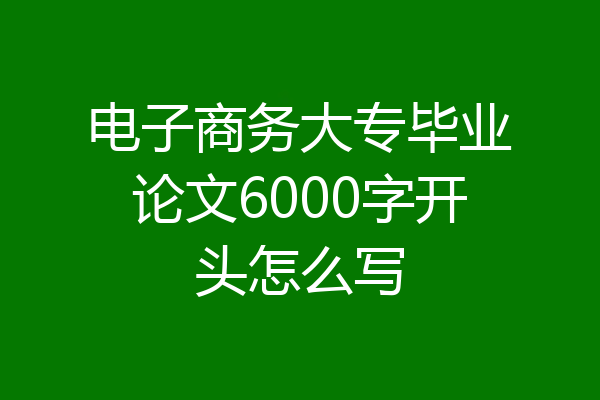 电子商务大专毕业论文6000字开头怎么写