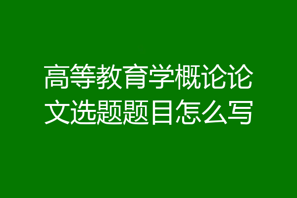 高等教育学概论论文选题题目怎么写