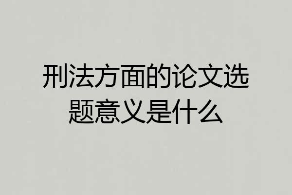 刑法方面的论文选题意义是什么