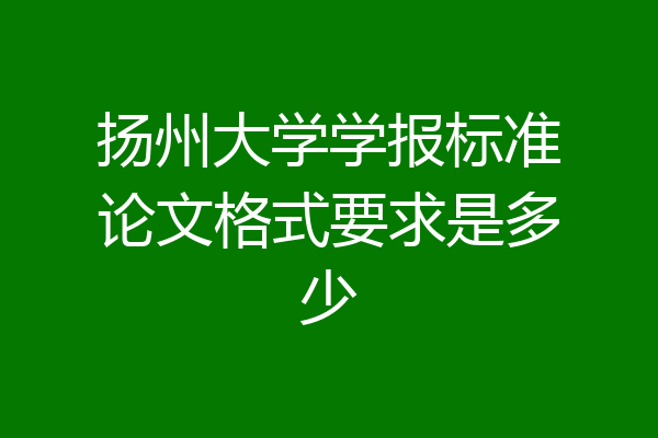 扬州大学学报标准论文格式要求是多少