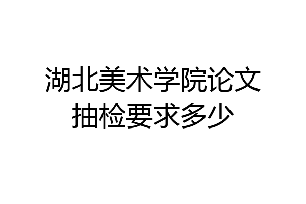 湖北美术学院论文抽检要求多少