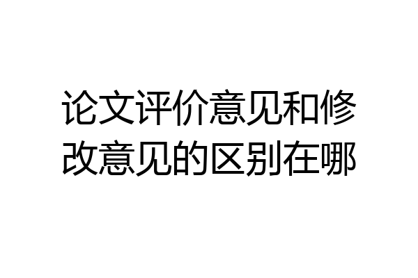论文评价意见和修改意见的区别在哪